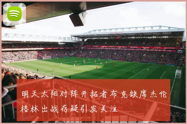 明天太阳对阵开拓者布克缺席杰伦格林出战存疑引发关注
