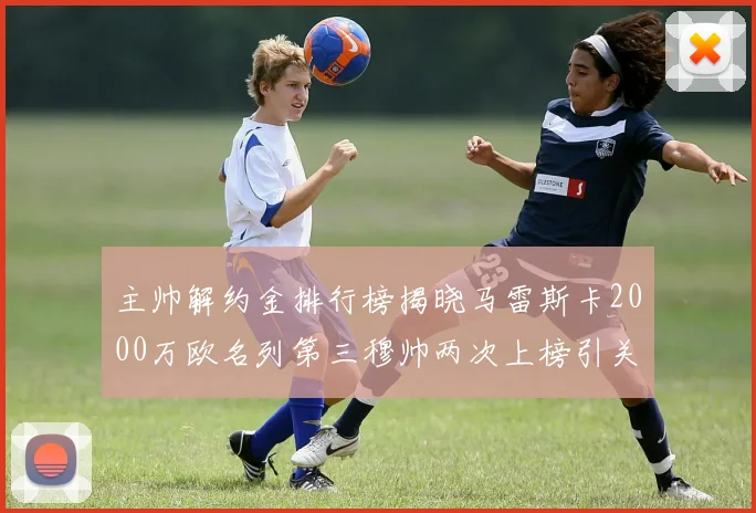 主帅解约金排行榜揭晓马雷斯卡2000万欧名列第三穆帅两次上榜引关注