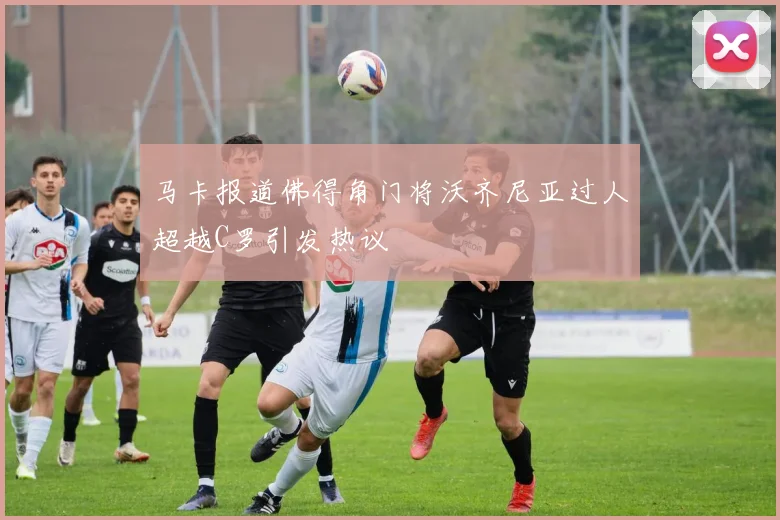 马卡报道佛得角门将沃齐尼亚过人超越C罗引发热议