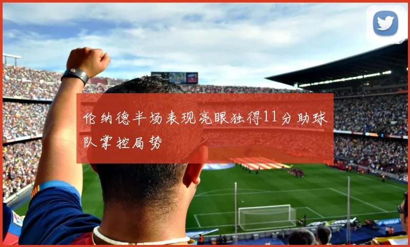 伦纳德半场表现亮眼独得11分助球队掌控局势