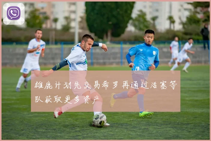雄鹿计划先交易希罗再通过活塞等队获取更多资产
