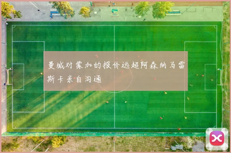 曼城对蒙加的报价远超阿森纳马雷斯卡亲自沟通