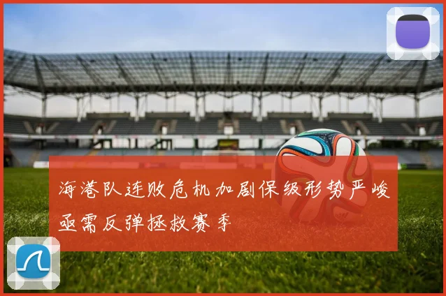 海港队连败危机加剧保级形势严峻亟需反弹拯救赛季