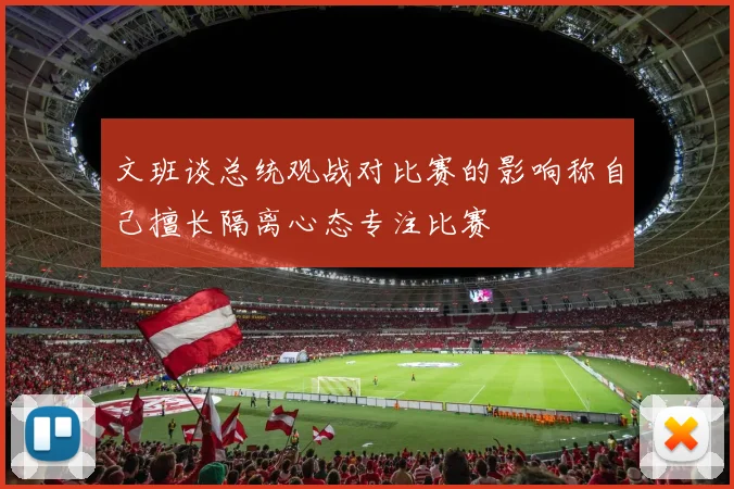 文班谈总统观战对比赛的影响称自己擅长隔离心态专注比赛