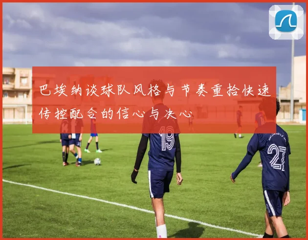 巴埃纳谈球队风格与节奏重拾快速传控配合的信心与决心