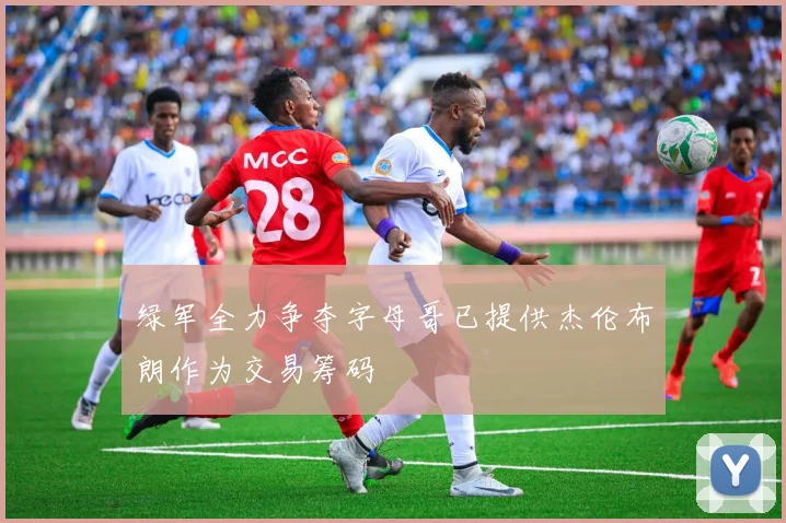 绿军全力争夺字母哥已提供杰伦布朗作为交易筹码