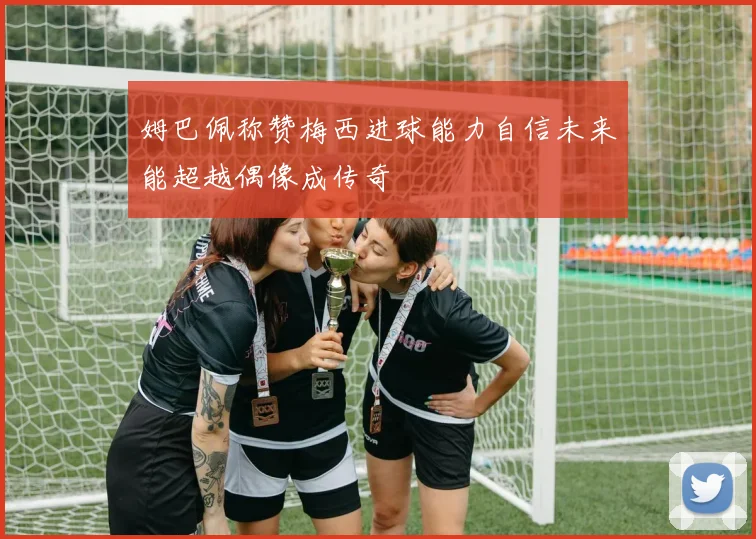 姆巴佩称赞梅西进球能力自信未来能超越偶像成传奇