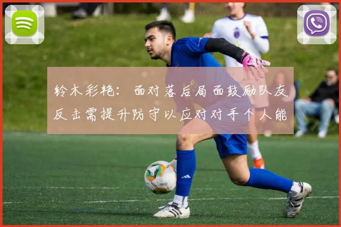 铃木彩艳：面对落后局面鼓励队友反击需提升防守以应对对手个人能力