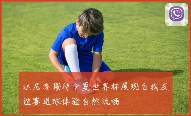 达尼洛期待今夏世界杯展现自我友谊赛进球体验自然流畅