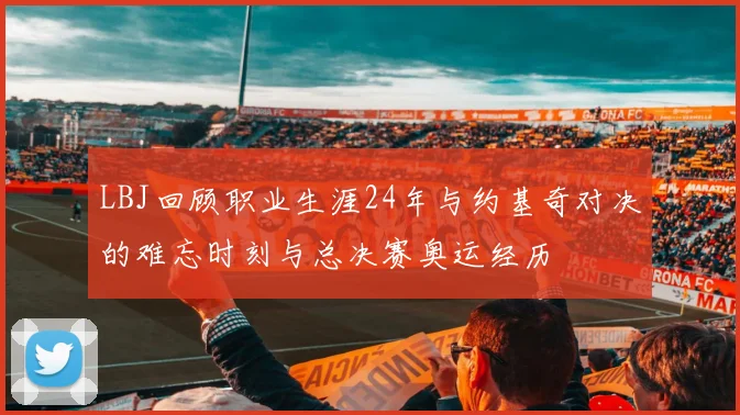 LBJ回顾职业生涯24年与约基奇对决的难忘时刻与总决赛奥运经历