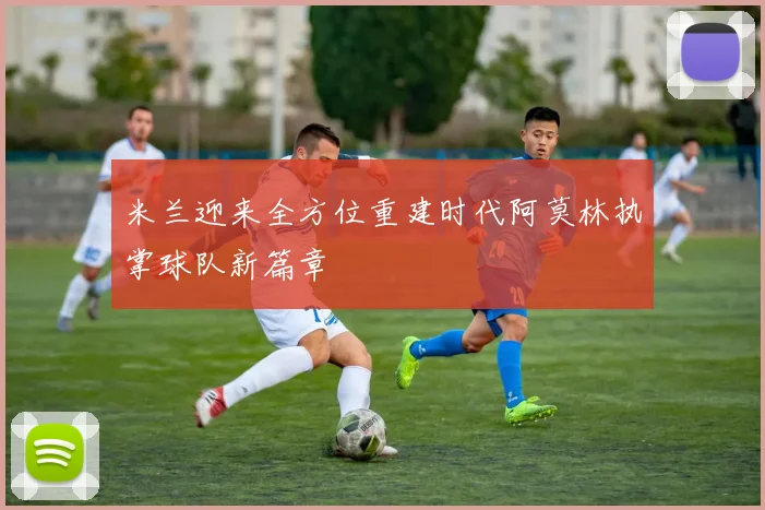 米兰迎来全方位重建时代阿莫林执掌球队新篇章