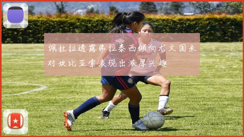 佩杜拉透露弗拉泰西倾向尤文国米对坎比亚索表现出浓厚兴趣
