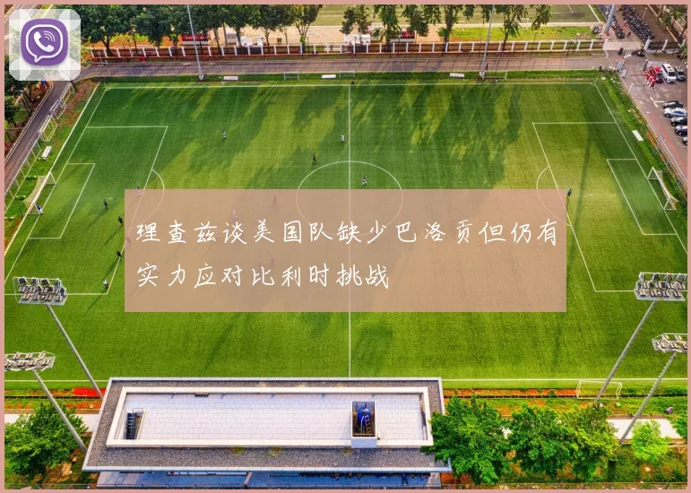 理查兹谈美国队缺少巴洛贡但仍有实力应对比利时挑战
