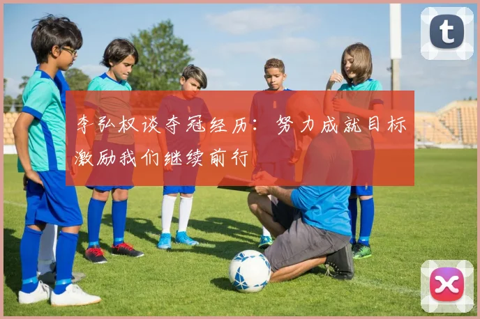 李弘权谈夺冠经历：努力成就目标激励我们继续前行