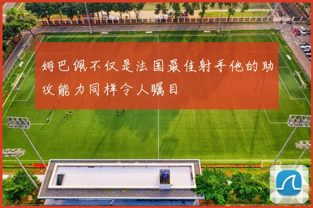 姆巴佩不仅是法国最佳射手他的助攻能力同样令人瞩目