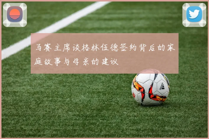 马赛主席谈格林伍德签约背后的家庭故事与母亲的建议